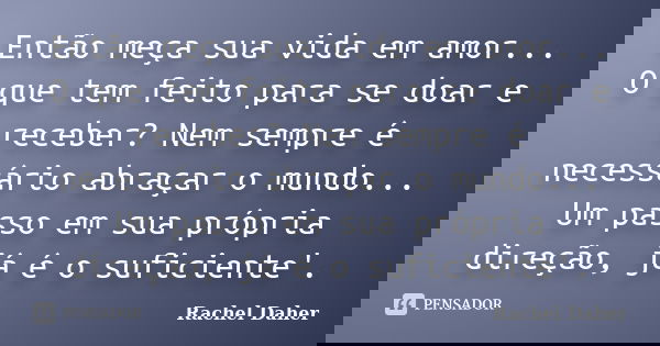 Então meça sua vida em amor... O que tem feito para se doar e receber? Nem sempre é necessário abraçar o mundo... Um passo em sua própria direção, já é o sufici... Frase de Rachel Daher.