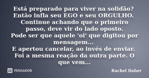 Está preparado para viver na solidão? Então infla seu EGO e seu ORGULHO. Continue achando que o primeiro passo, deve vir do lado oposto. Pode ser que aquele 'oi... Frase de Rachel Daher.