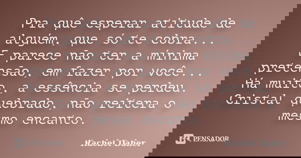 Pra quê esperar atitude de alguém, que só te cobra... E parece não ter a mínima pretensão, em fazer por você... Há muito, a essência se perdeu. Cristal quebrado... Frase de Rachel Daher.