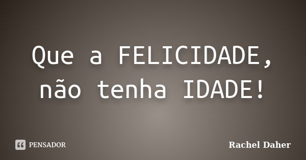 Que a FELICIDADE, não tenha IDADE!... Frase de Rachel Daher.