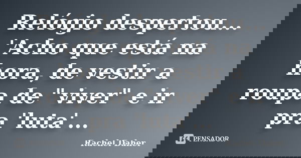 Relógio despertou... 'Acho que está na hora, de vestir a roupa de "viver" e ir pra 'luta'...... Frase de Rachel Daher.