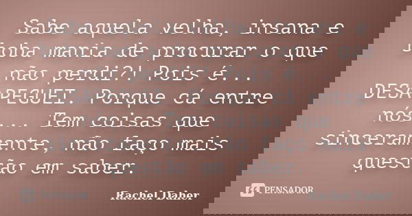 Sabe aquela velha, insana e boba mania de procurar o que não perdi?! Pois é... DESAPEGUEI. Porque cá entre nós... Tem coisas que sinceramente, não faço mais que... Frase de Rachel Daher.