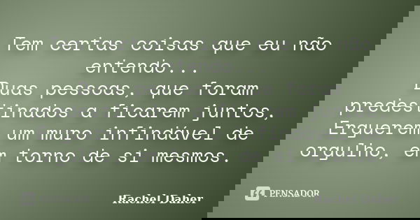 Tem certas coisas que eu não entendo... Duas pessoas, que foram predestinados a ficarem juntos, Erguerem um muro infindável de orgulho, em torno de si mesmos.... Frase de Rachel Daher.