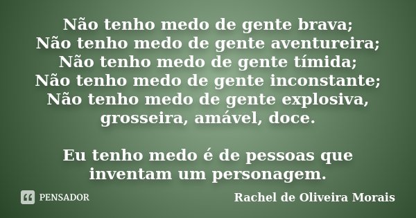 Não tenho medo de gente brava; Não tenho medo de gente aventureira; Não tenho medo de gente tímida; Não tenho medo de gente inconstante; Não tenho medo de gente... Frase de Rachel de Oliveira Morais.