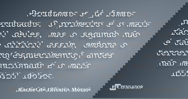 Perdoamos e já fomos perdoados. O primeiro é o mais fácil deles, mas o segundo não é tão difícil assim, embora o terceiro(esquecimento) antes não mencionado é o... Frase de Rachel de Oliveira Morais.