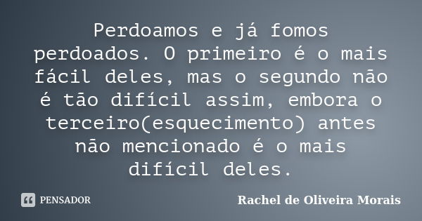 Perdoamos e já fomos perdoados. O primeiro é o mais fácil deles, mas o segundo não é tão difícil assim, embora o terceiro(esquecimento) antes não mencionado é o... Frase de Rachel de Oliveira Morais.