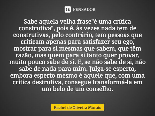 Sabe aquela velha frase "é uma crítica construtiva", pois é, às vezes nada tem de construtivas, pelo contrário, tem pessoas que criticam apenas para s... Frase de Rachel de Oliveira Morais.