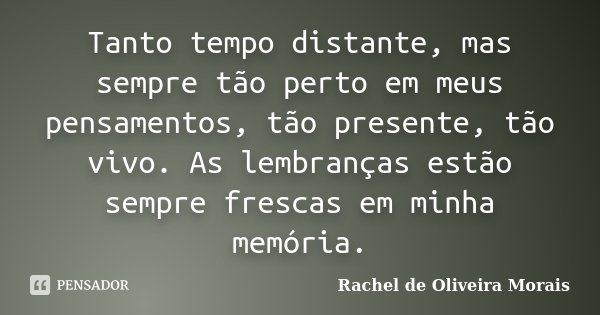 Tanto tempo distante, mas sempre tão perto em meus pensamentos, tão presente, tão vivo. As lembranças estão sempre frescas em minha memória.... Frase de Rachel de Oliveira Morais.