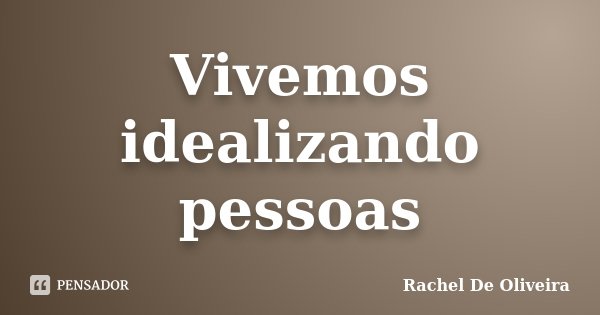 Vivemos idealizando pessoas... Frase de Rachel de Oliveira.