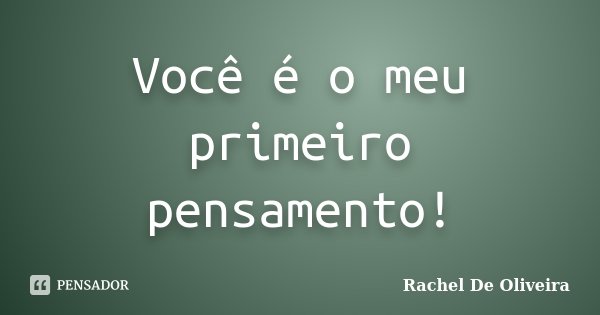 Você é o meu primeiro pensamento!... Frase de Rachel de Oliveira.