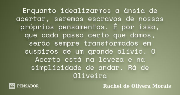 Enquanto idealizarmos a ânsia de acertar, seremos escravos de nossos próprios pensamentos. É por isso, que cada passo certo que damos, serão sempre transformado... Frase de Rachel de Olivera Morais.