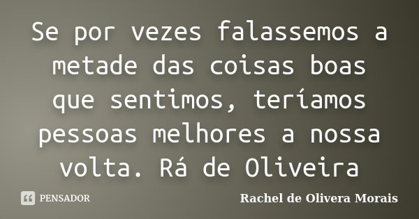 Se por vezes falassemos a metade das coisas boas que sentimos, teríamos pessoas melhores a nossa volta. Rá de Oliveira... Frase de Rachel de Olivera Morais.