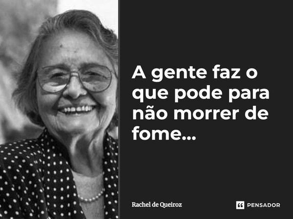 ⁠A gente faz o que pode para não morrer de fome…... Frase de Rachel de Queiroz.