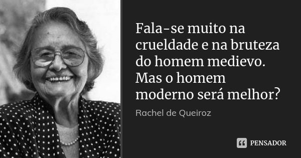 Fala-se muito na crueldade e na bruteza do homem medievo. Mas o homem moderno será melhor?... Frase de Rachel de Queiroz.