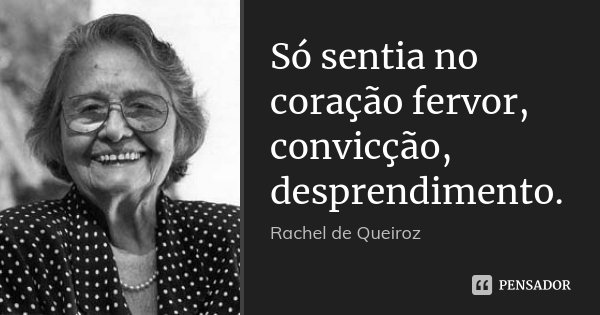 Só sentia no coração fervor, convicção, desprendimento.... Frase de Rachel de Queiroz.