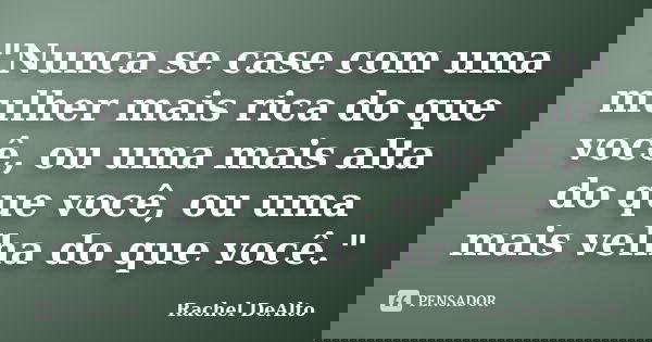 "Nunca se case com uma mulher mais rica do que você, ou uma mais alta do que você, ou uma mais velha do que você."... Frase de Rachel DeAlto.