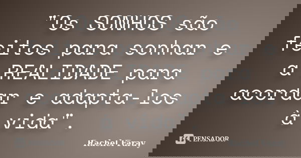 "Os SONHOS são feitos para sonhar e a REALIDADE para acordar e adapta-los à vida".... Frase de Rachel Faray.