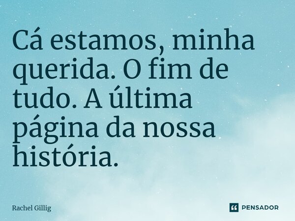 ⁠Cá estamos, minha querida. O fim de tudo. A última página da nossa história.... Frase de Rachel Gillig.