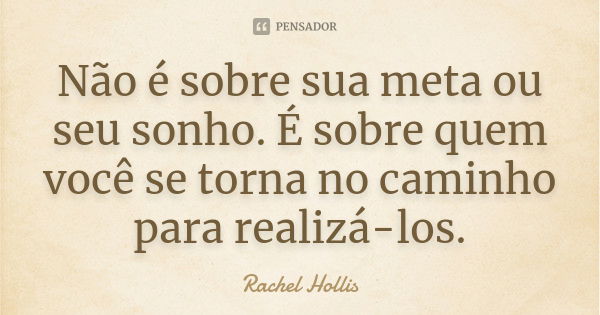 Não é sobre sua meta ou seu sonho. É sobre quem você se torna no caminho para realizá-los.... Frase de Rachel Hollis.