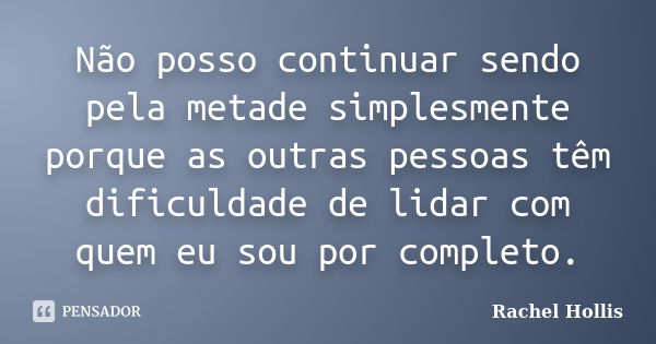 Não posso continuar sendo pela metade simplesmente porque as outras pessoas têm dificuldade de lidar com quem eu sou por completo.... Frase de Rachel Hollis.