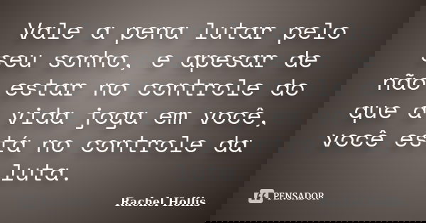 Vale a pena lutar pelo seu sonho, e apesar de não estar no controle do que a vida joga em você, você está no controle da luta.... Frase de Rachel Hollis.