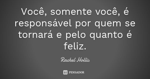 Você, somente você, é responsável por quem se tornará e pelo quanto é feliz.... Frase de Rachel Hollis.