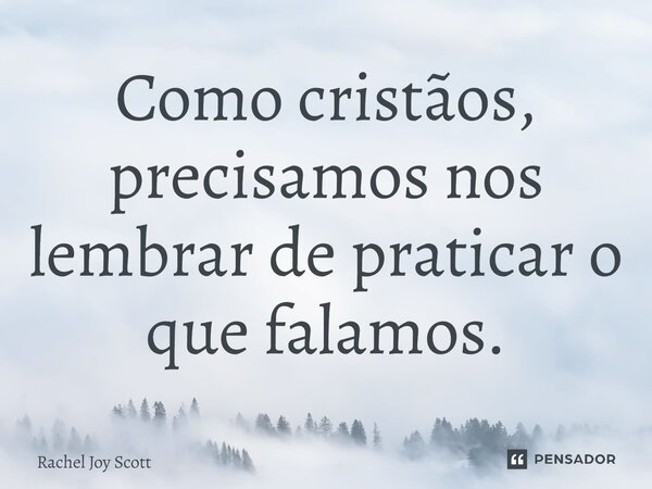 ⁠Como cristãos, precisamos nos lembrar de praticar o que falamos.... Frase de Rachel Joy Scott .