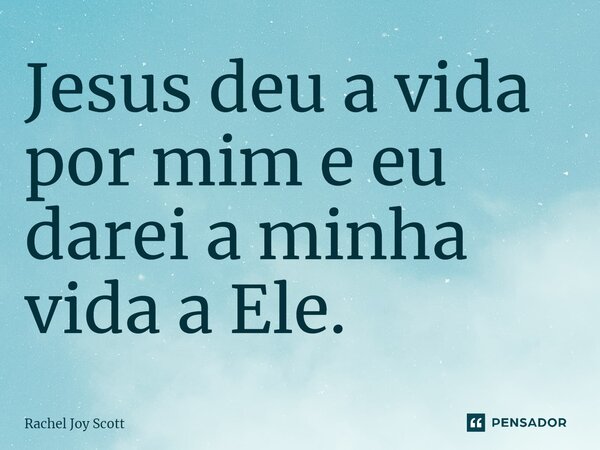 ⁠Jesus deu a vida por mim e eu darei a minha vida a Ele.... Frase de Rachel Joy Scott .