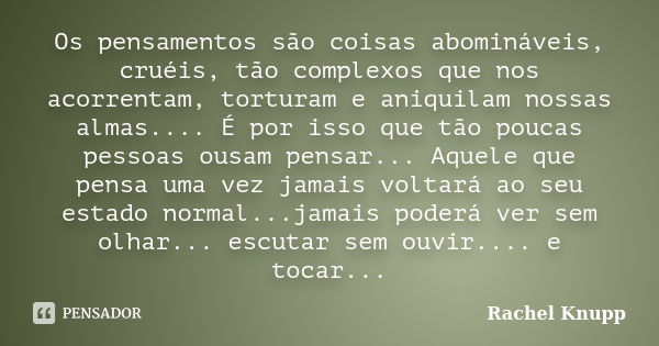 Os pensamentos são coisas abomináveis, cruéis, tão complexos que nos acorrentam, torturam e aniquilam nossas almas.... É por isso que tão poucas pessoas ousam p... Frase de Rachel Knupp.