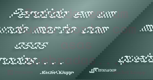 Perdida em um mundo morto com asas quebradas....... Frase de Rachel Knupp.