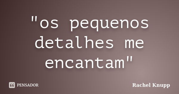 "os pequenos detalhes me encantam"... Frase de Rachel Knupp.