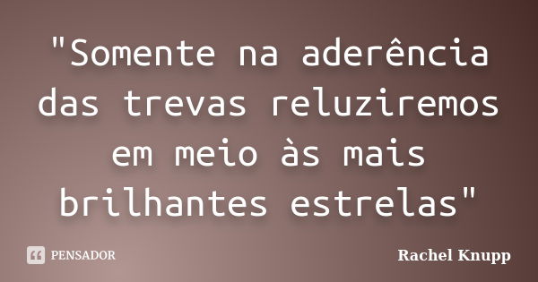 "Somente na aderência das trevas reluziremos em meio às mais brilhantes estrelas"... Frase de Rachel Knupp.