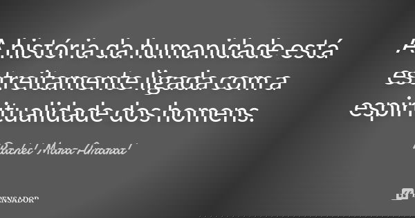 A história da humanidade está estreitamente ligada com a espiritualidade dos homens.... Frase de Rachel Mara Amaral.