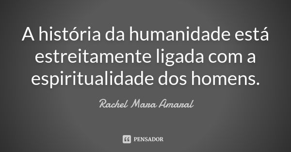 A história da humanidade está estreitamente ligada com a espiritualidade dos homens.... Frase de Rachel Mara Amaral.