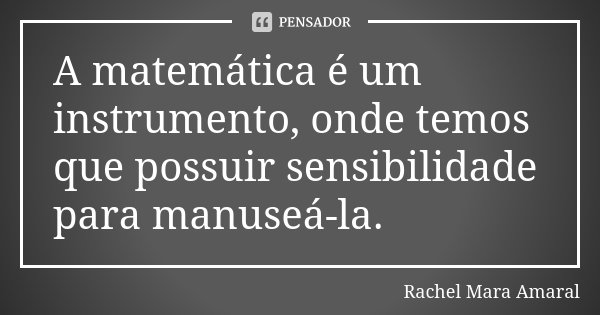 A matemática é um instrumento, onde temos que possuir sensibilidade para manuseá-la.... Frase de Rachel Mara Amaral.