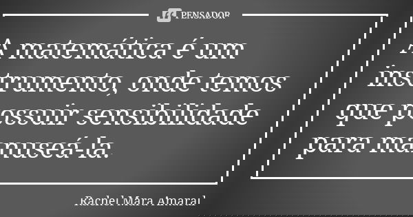 A matemática é um instrumento, onde temos que possuir sensibilidade para manuseá-la.... Frase de Rachel Mara Amaral.