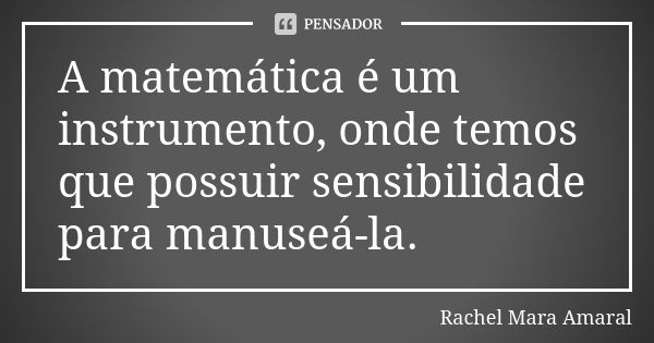 A matemática é um instrumento, onde temos que possuir sensibilidade para manuseá-la.... Frase de Rachel Mara Amaral.