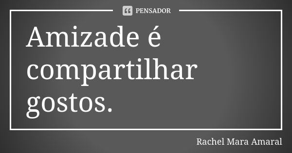 Amizade é compartilhar gostos.... Frase de Rachel Mara Amaral.