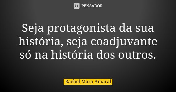 Seja protagonista da sua história, seja coadjuvante só na história dos outros.... Frase de Rachel Mara Amaral.