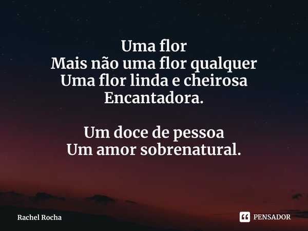 ⁠⁠⁠Uma flor
Mais não uma flor qualquer
Uma flor linda e cheirosa
Encantadora. Um doce de pessoa
Um amor sobrenatural.... Frase de Rachel Rocha.
