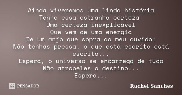 Ainda viveremos uma linda história Tenho essa estranha certeza Uma certeza inexplicável Que vem de uma energia De um anjo que sopra ao meu ouvido: Não tenhas pr... Frase de Rachel Sanches.