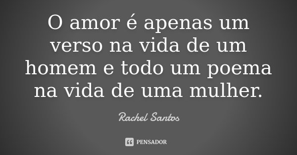 O amor é apenas um verso na vida de um homem e todo um poema na vida de uma mulher.... Frase de Rachel Santos.