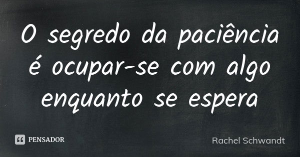 O segredo da paciência é ocupar-se com algo enquanto se espera... Frase de Rachel Schwandt.