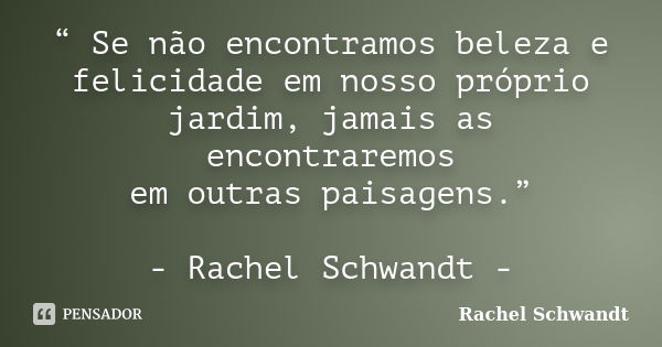 “ Se não encontramos beleza e felicidade em nosso próprio jardim, jamais as encontraremos em outras paisagens.” - Rachel Schwandt -... Frase de Rachel Schwandt.