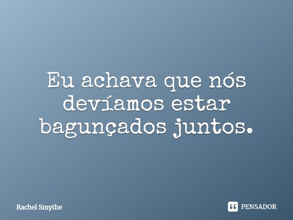 Eu achava que nós devíamos estar bagunçados juntos.... Frase de Rachel Smythe.