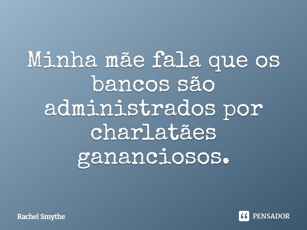 Minha mãe fala que os bancos são administrados por charlatães gananciosos.... Frase de Rachel Smythe.