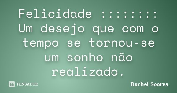 Felicidade :::::::: Um desejo que com o tempo se tornou-se um sonho não realizado.... Frase de Rachel Soares.