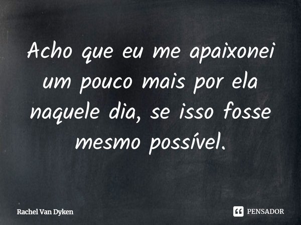 ⁠Acho que eu me apaixonei um pouco mais por ela naquele dia, se isso fosse mesmo possível.... Frase de Rachel Van Dyken.