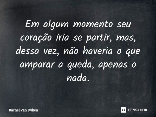 ⁠Em algum momento seu coração iria se partir, mas, dessa vez, não haveria o que amparar a queda, apenas o nada.... Frase de Rachel Van Dyken.
