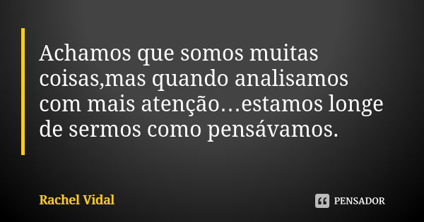 Achamos que somos muitas coisas,mas quando analisamos com mais atenção…estamos longe de sermos como pensávamos.... Frase de Rachel Vidal.